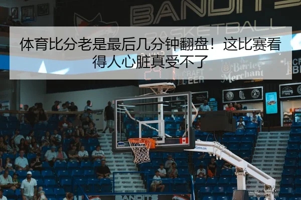 体育比分老是最后几分钟翻盘！这比赛看得人心脏真受不了 | kaiyun