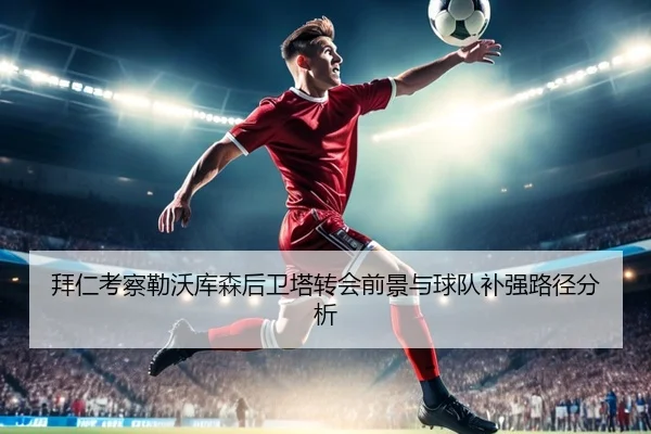 拜仁考察勒沃库森后卫塔转会前景与球队补强路径分析 | kaiyun