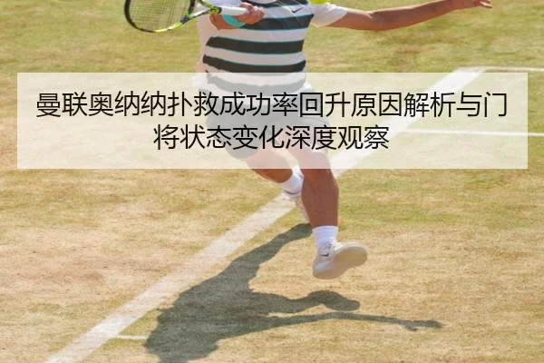 曼联奥纳纳扑救成功率回升原因解析与门将状态变化深度观察（kaiyun）