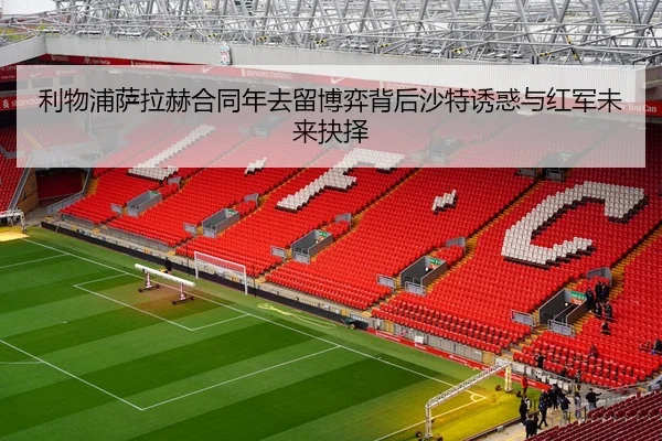 利物浦萨拉赫合同年去留博弈背后沙特诱惑与红军未来抉择（kaiyun）