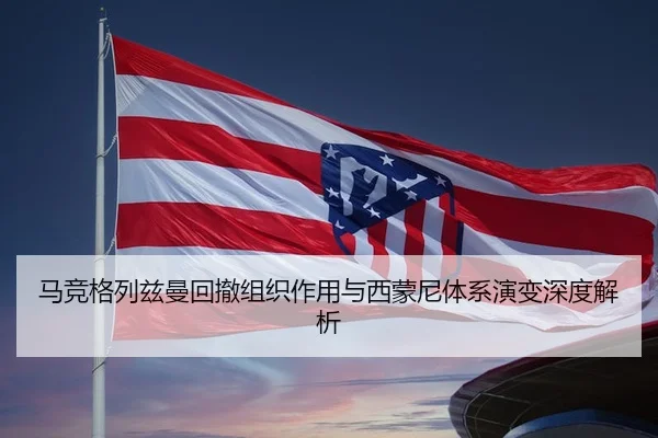 马竞格列兹曼回撤组织作用与西蒙尼体系演变深度解析 | kaiyun