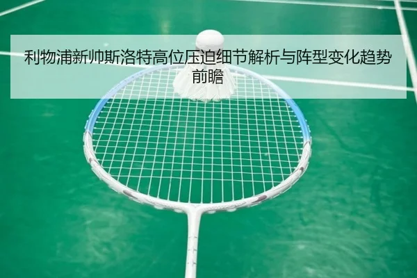 利物浦新帅斯洛特高位压迫细节解析与阵型变化趋势前瞻 | kaiyun