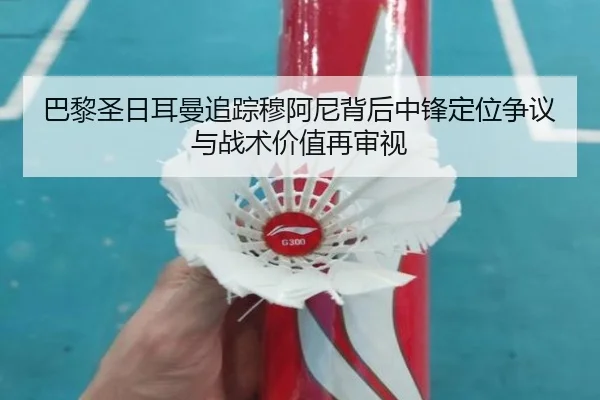 巴黎圣日耳曼追踪穆阿尼背后中锋定位争议与战术价值再审视 | kaiyun