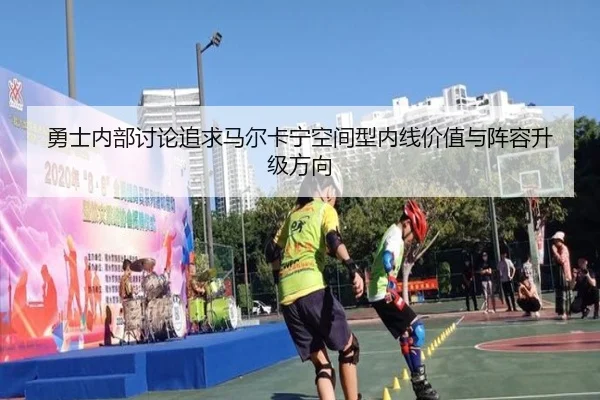 勇士内部讨论追求马尔卡宁空间型内线价值与阵容升级方向 - kaiyun