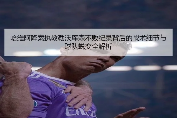 哈维阿隆索执教勒沃库森不败纪录背后的战术细节与球队蜕变全解析 | kaiyun