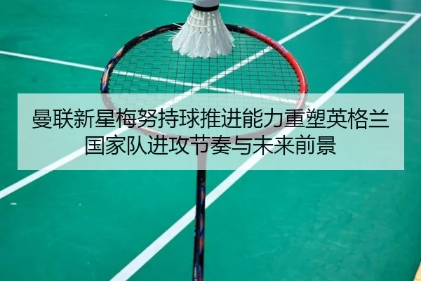 曼联新星梅努持球推进能力重塑英格兰国家队进攻节奏与未来前景（kaiyun）