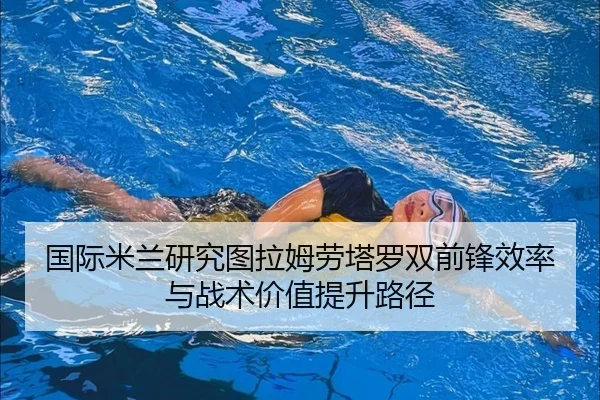 国际米兰研究图拉姆劳塔罗双前锋效率与战术价值提升路径（kaiyun）