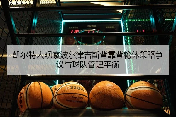 凯尔特人观察波尔津吉斯背靠背轮休策略争议与球队管理平衡（kaiyun）