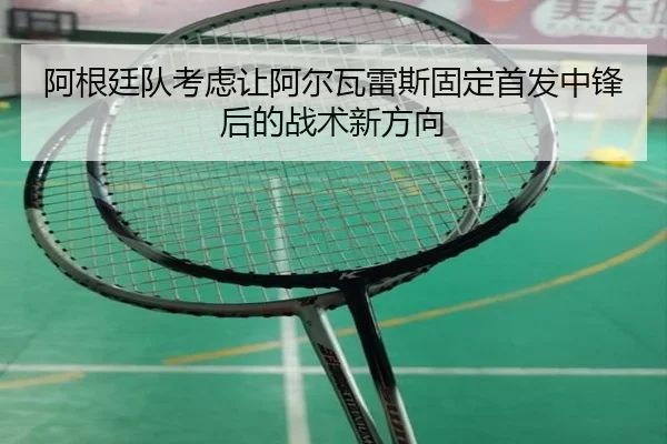 阿根廷队考虑让阿尔瓦雷斯固定首发中锋后的战术新方向（kaiyun）