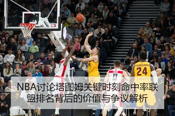 NBA讨论塔图姆关键时刻命中率联盟排名背后的价值与争议解析（kaiyun）